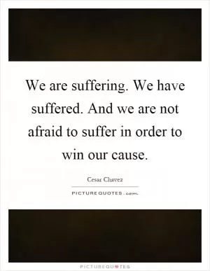 We are suffering. We have suffered. And we are not afraid to suffer in order to win our cause Picture Quote #1