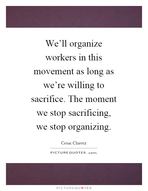 We'll organize workers in this movement as long as we're willing to sacrifice. The moment we stop sacrificing, we stop organizing Picture Quote #1