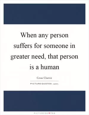 When any person suffers for someone in greater need, that person is a human Picture Quote #1