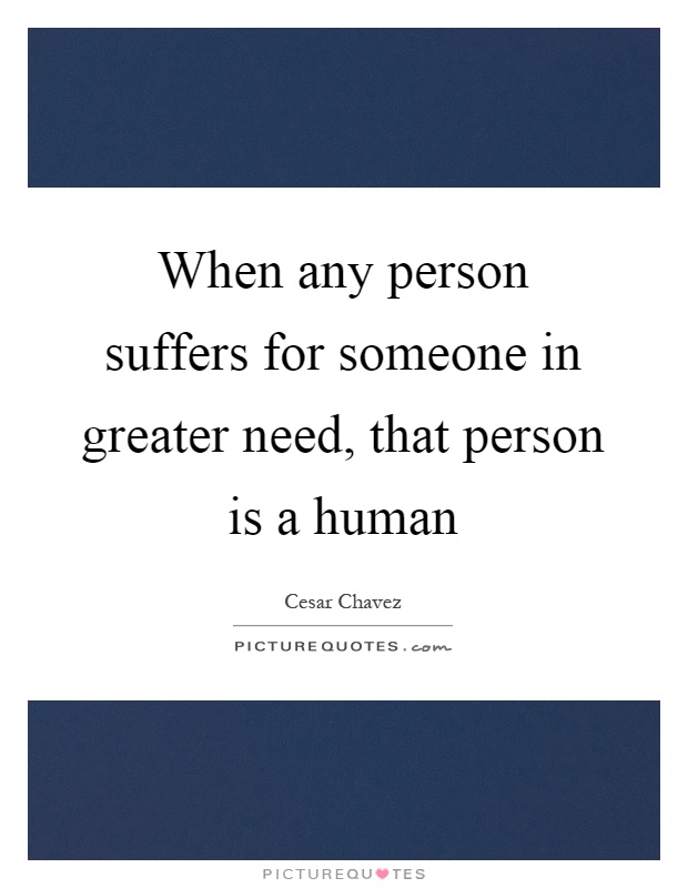 When any person suffers for someone in greater need, that person is a human Picture Quote #1