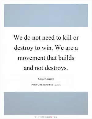 We do not need to kill or destroy to win. We are a movement that builds and not destroys Picture Quote #1