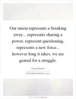 Our union represents a breaking away... represents sharing a power, represent questioning, represents a new force... however long it takes, we are geared for a struggle Picture Quote #1