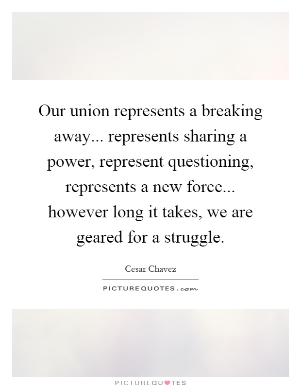 Our union represents a breaking away... represents sharing a power, represent questioning, represents a new force... however long it takes, we are geared for a struggle Picture Quote #1