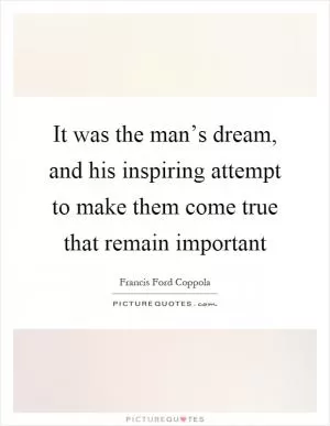 It was the man’s dream, and his inspiring attempt to make them come true that remain important Picture Quote #1