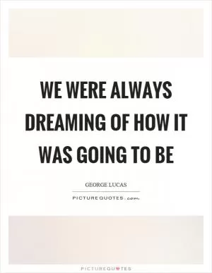 We were always dreaming of how it was going to be Picture Quote #1