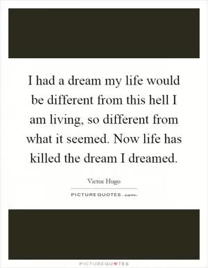 I had a dream my life would be different from this hell I am living, so different from what it seemed. Now life has killed the dream I dreamed Picture Quote #1