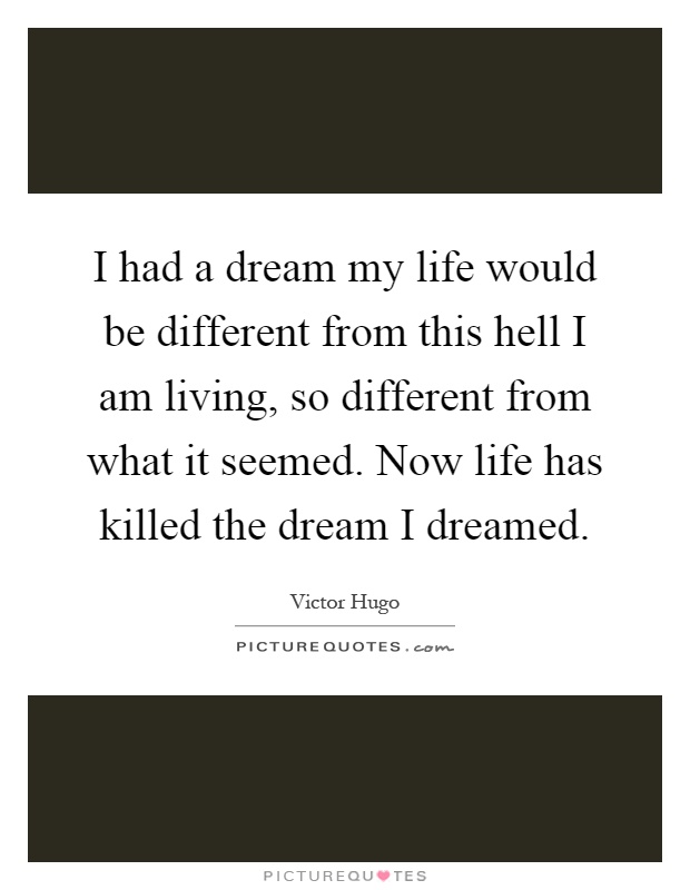 I had a dream my life would be different from this hell I am living, so different from what it seemed. Now life has killed the dream I dreamed Picture Quote #1