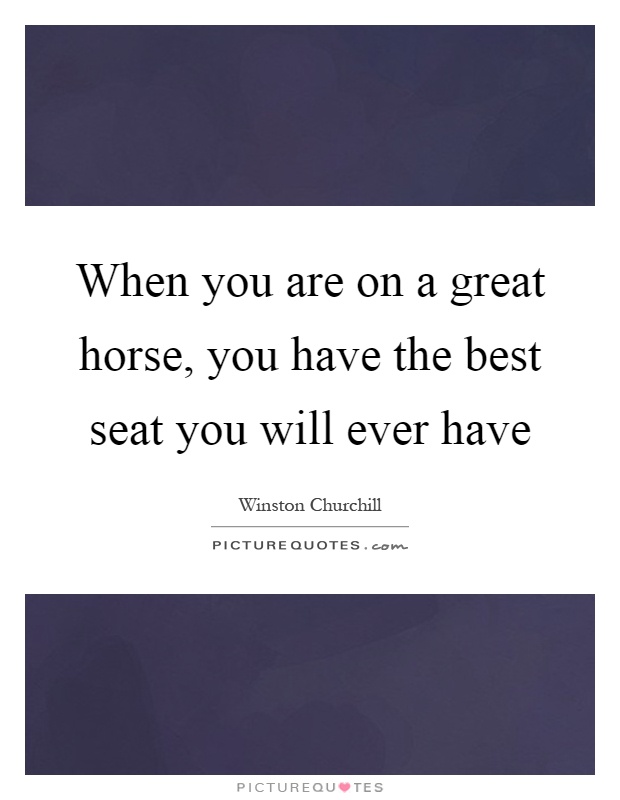 When you are on a great horse, you have the best seat you will ever have Picture Quote #1