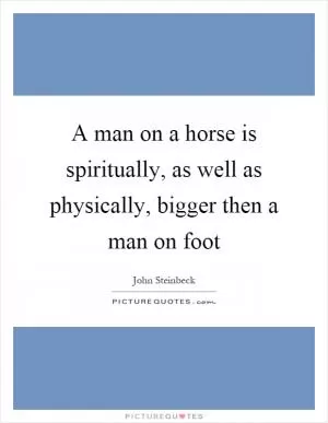 A man on a horse is spiritually, as well as physically, bigger then a man on foot Picture Quote #1