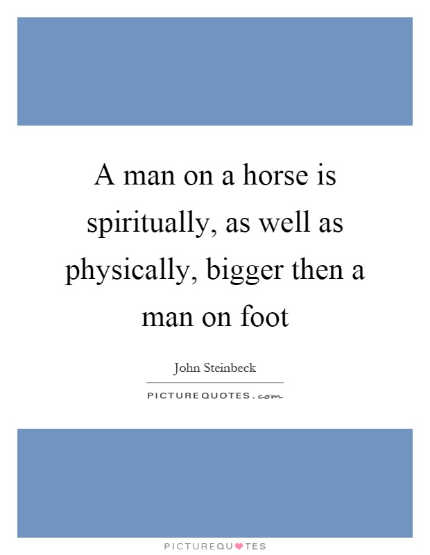 A man on a horse is spiritually, as well as physically, bigger then a man on foot Picture Quote #1