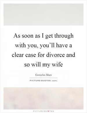As soon as I get through with you, you’ll have a clear case for divorce and so will my wife Picture Quote #1