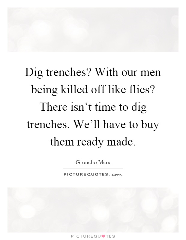 Dig trenches? With our men being killed off like flies? There isn't time to dig trenches. We'll have to buy them ready made Picture Quote #1