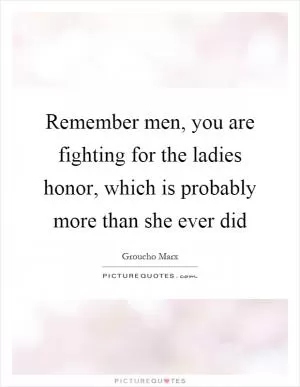 Remember men, you are fighting for the ladies honor, which is probably more than she ever did Picture Quote #1