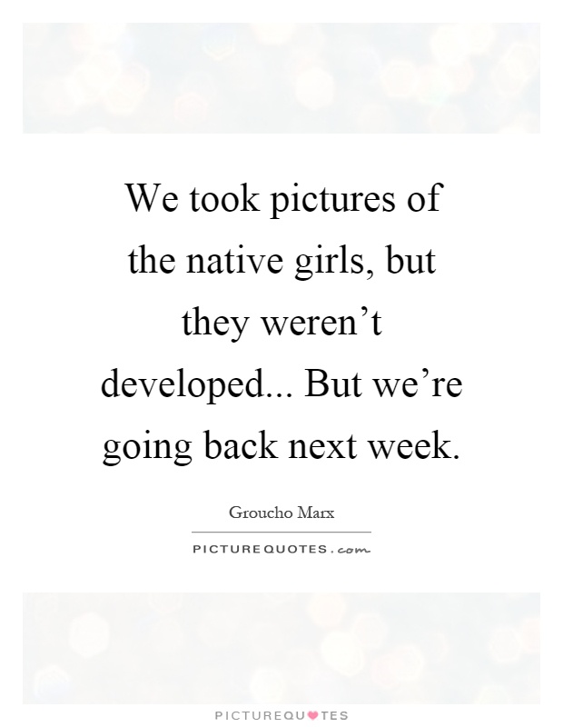 We took pictures of the native girls, but they weren't developed... But we're going back next week Picture Quote #1