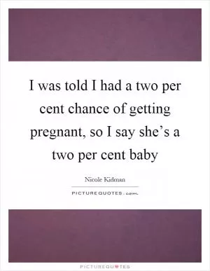I was told I had a two per cent chance of getting pregnant, so I say she’s a two per cent baby Picture Quote #1