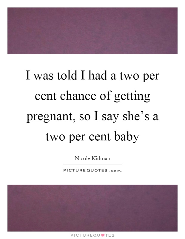 I was told I had a two per cent chance of getting pregnant, so I say she's a two per cent baby Picture Quote #1