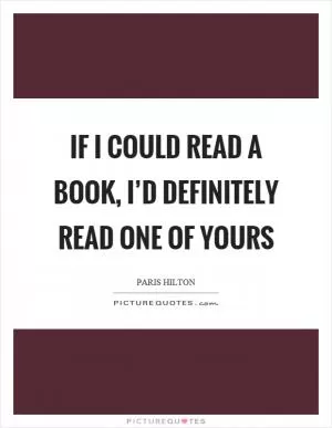 If I could read a book, I’d definitely read one of yours Picture Quote #1