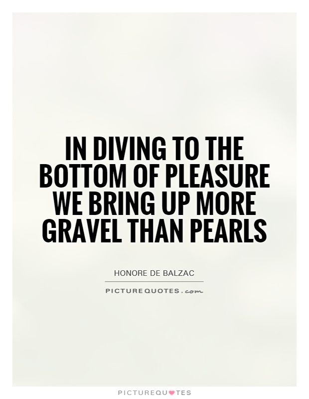 In diving to the bottom of pleasure we bring up more gravel than pearls Picture Quote #1