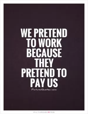 We pretend to work because they pretend to pay us Picture Quote #1