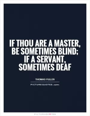 If thou are a master, be sometimes blind; if a servant, sometimes deaf Picture Quote #1