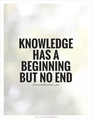 Knowledge has a beginning but no end Picture Quote #1
