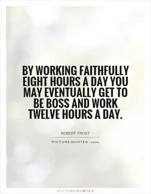 By working faithfully eight hours a day you may eventually get to be boss and work twelve hours a day Picture Quote #1