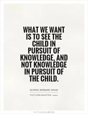 What we want is to see the child in pursuit of knowledge, and not knowledge in pursuit of the child Picture Quote #1