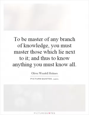 To be master of any branch of knowledge, you must master those which lie next to it; and thus to know anything you must know all Picture Quote #1