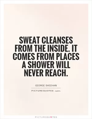 Sweat cleanses from the inside. It comes from places a shower will never reach Picture Quote #1