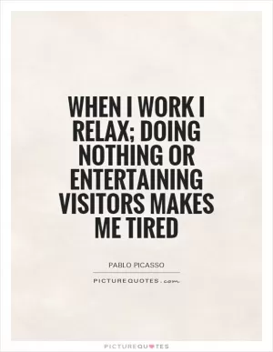 When I work I relax; doing nothing or entertaining visitors makes me tired Picture Quote #1