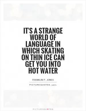 It's a strange world of language in which skating on thin ice can get you into hot water Picture Quote #1