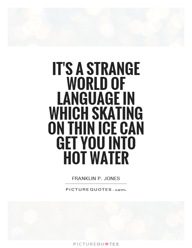 It's a strange world of language in which skating on thin ice can get you into hot water Picture Quote #1