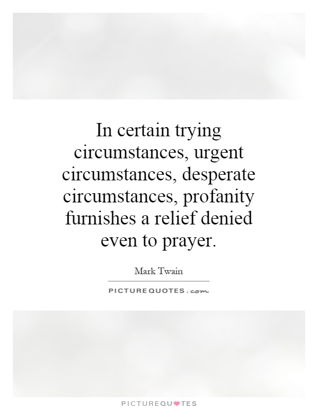 In certain trying circumstances, urgent circumstances, desperate circumstances, profanity furnishes a relief denied even to prayer Picture Quote #1
