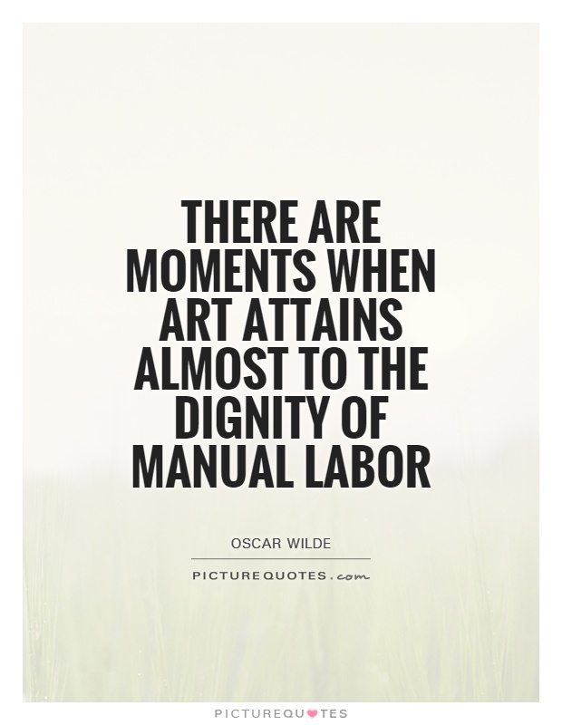 There are moments when art attains almost to the dignity of manual labor Picture Quote #1