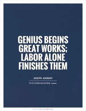 Genius begins great works; labor alone finishes them Picture Quote #1