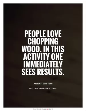 People love chopping wood. In this activity one immediately sees results Picture Quote #1