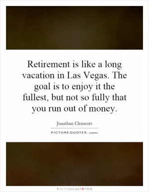Retirement is like a long vacation in Las Vegas. The goal is to enjoy it the fullest, but not so fully that you run out of money Picture Quote #1