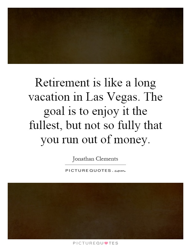Retirement is like a long vacation in Las Vegas. The goal is to enjoy it the fullest, but not so fully that you run out of money Picture Quote #1