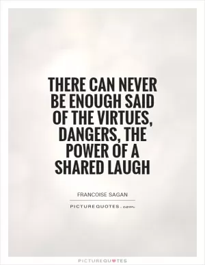 There can never be enough said of the virtues, dangers, the power of a shared laugh Picture Quote #1