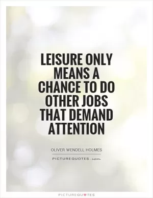 Leisure only means a chance to do other jobs that demand attention Picture Quote #1