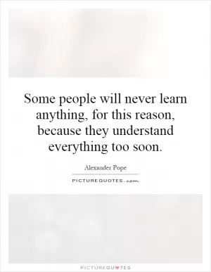 Some people will never learn anything, for this reason, because they understand everything too soon Picture Quote #1