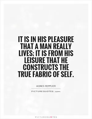 It is in his pleasure that a man really lives; it is from his leisure that he constructs the true fabric of self Picture Quote #1