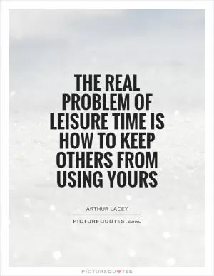 The real problem of leisure time is how to keep others from using yours Picture Quote #1