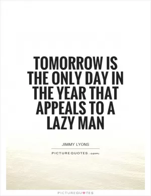 Tomorrow is the only day in the year that appeals to a lazy man Picture Quote #1