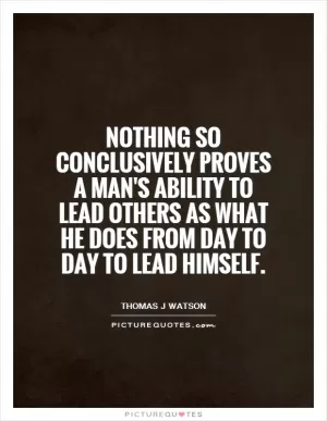 Nothing so conclusively proves a man's ability to lead others as what he does from day to day to lead himself Picture Quote #1