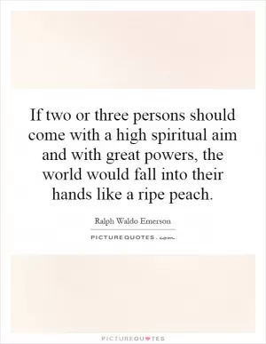 If two or three persons should come with a high spiritual aim and with great powers, the world would fall into their hands like a ripe peach Picture Quote #1