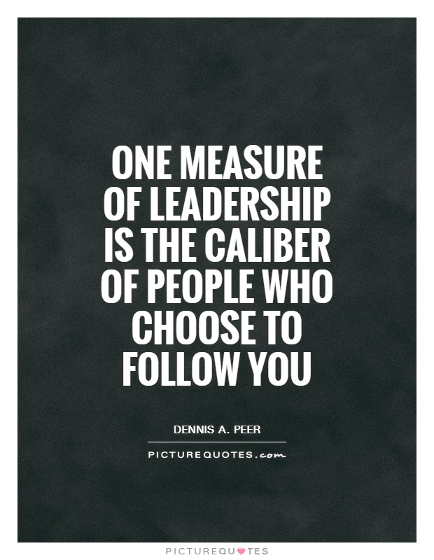 One measure of leadership is the caliber of people who choose to follow you Picture Quote #1