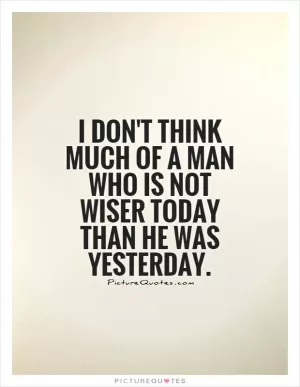 I don't think much of a man who is not wiser today than he was yesterday Picture Quote #1