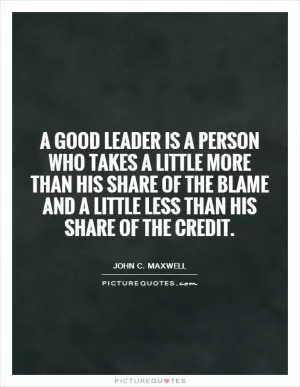 A good leader is a person who takes a little more than his share of the blame and a little less than his share of the credit Picture Quote #1