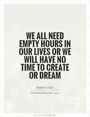 We all need empty hours in our lives or we will have no time to create or dream Picture Quote #1
